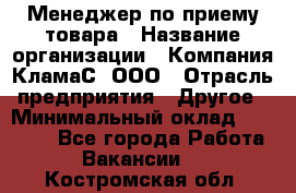 Менеджер по приему товара › Название организации ­ Компания КламаС, ООО › Отрасль предприятия ­ Другое › Минимальный оклад ­ 25 000 - Все города Работа » Вакансии   . Костромская обл.